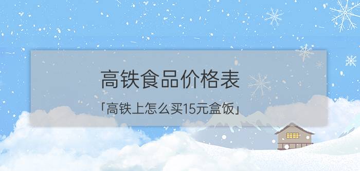 高铁食品价格表 「高铁上怎么买15元盒饭」